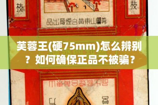 芙蓉王(硬75mm)怎么辨别？如何确保正品不被骗？